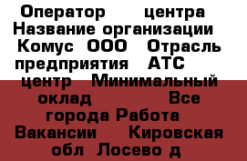 Оператор Call-центра › Название организации ­ Комус, ООО › Отрасль предприятия ­ АТС, call-центр › Минимальный оклад ­ 25 000 - Все города Работа » Вакансии   . Кировская обл.,Лосево д.